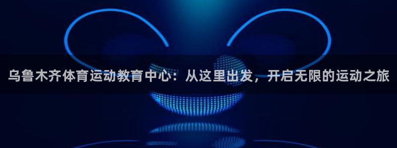 海南yy易游官网下载：乌鲁木齐体育运动教育中心：从这