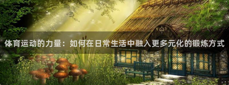yy易游官方正版app娱乐网站：体育运动的力量：如何在日常生