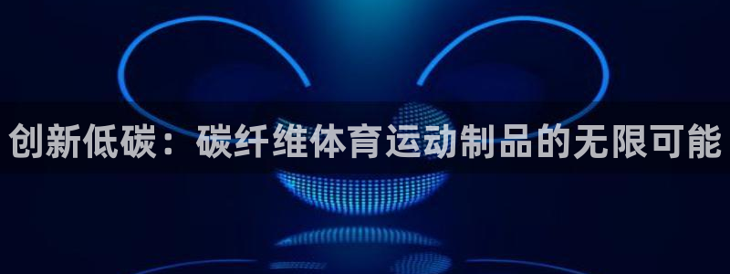 注册yy易游官方正版app：创新低碳：碳纤维体育运动