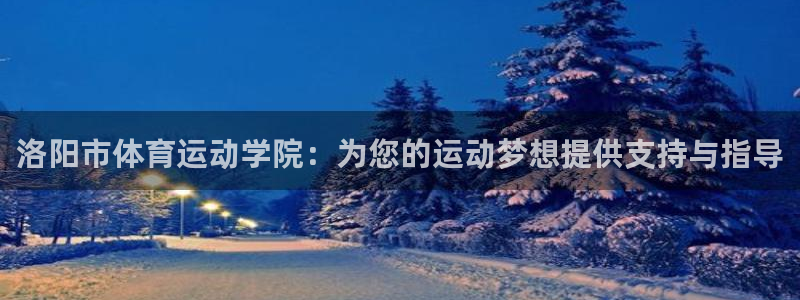 yy易游官网下载娱乐：洛阳市体育运动学院：为您的运动梦想提供