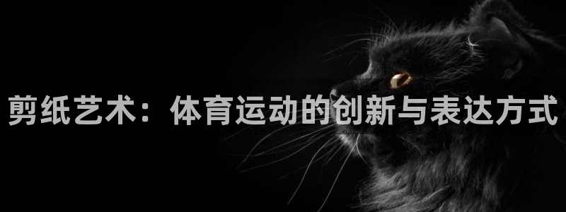 YY易游体育app最新版本更新内容：剪纸艺术：体育运动的创新