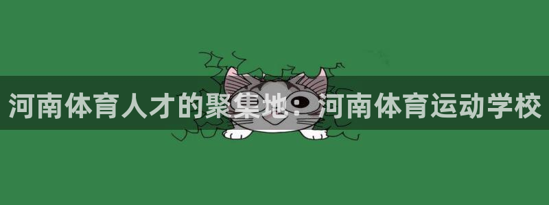  yy易游体育平台：河南体育人才的聚集地：河南体育运动学校