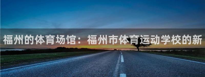  yy易游体育电竞登录不上去：福州的体育场馆：福州市体育运动学