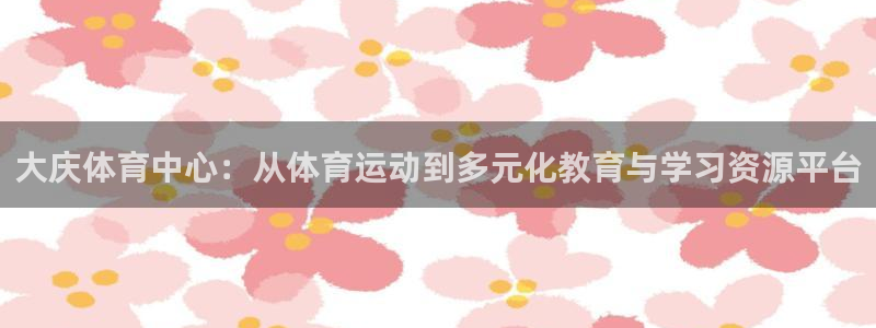  yy易游体育app最新版本更新内容是什么：大庆体育中心：从体