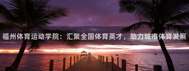 yy易游官网下载平台：福州体育运动学院：汇聚全国体育英才，助